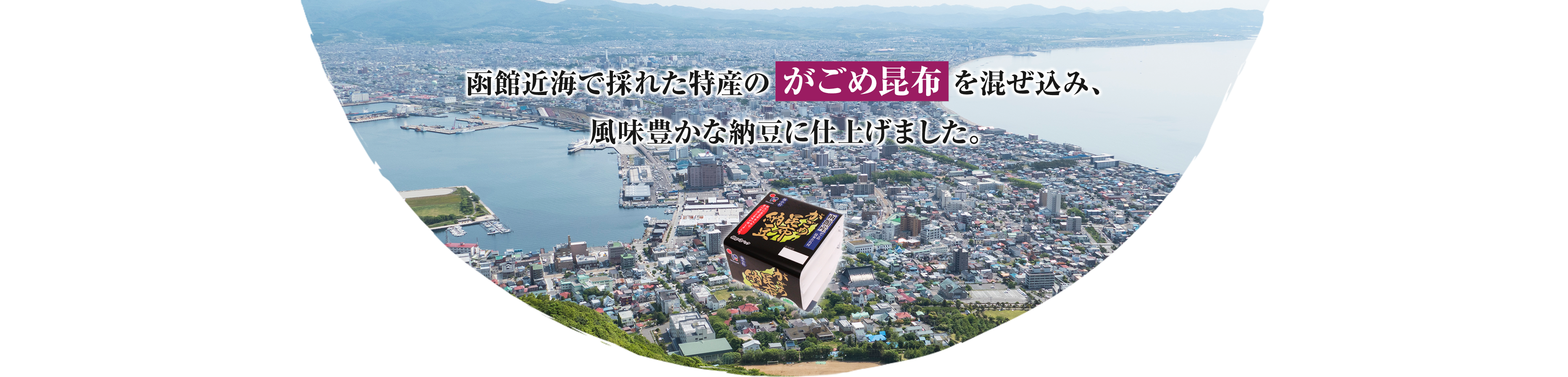 函館近海で採れた特産のがごめ昆布を混ぜ込み、風味豊かな納豆に仕上げました。